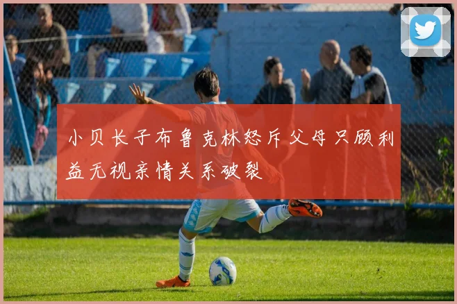 小贝长子布鲁克林怒斥父母只顾利益无视亲情关系破裂