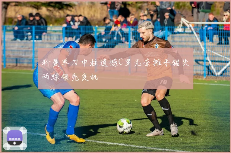 科曼单刀中柱遗憾C罗无奈摊手错失两球领先良机