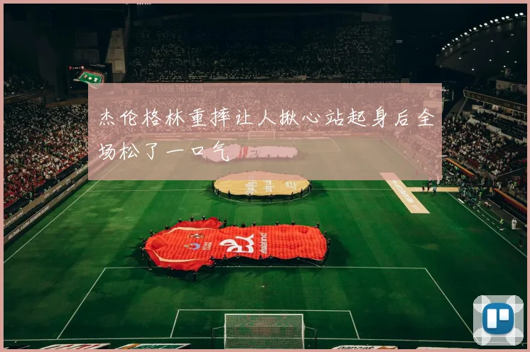 杰伦格林重摔让人揪心站起身后全场松了一口气