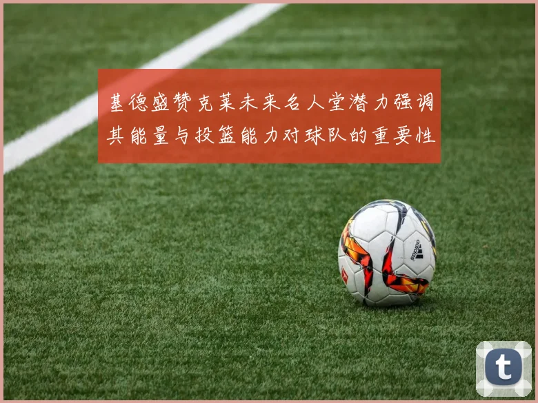 基德盛赞克莱未来名人堂潜力强调其能量与投篮能力对球队的重要性