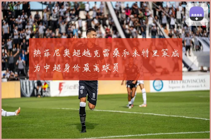热菲尼奥超越克雷桑和米特里策成为中超身价最高球员