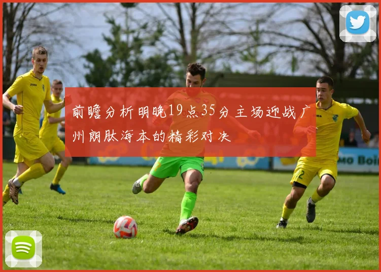 前瞻分析明晚19点35分主场迎战广州朗肽海本的精彩对决