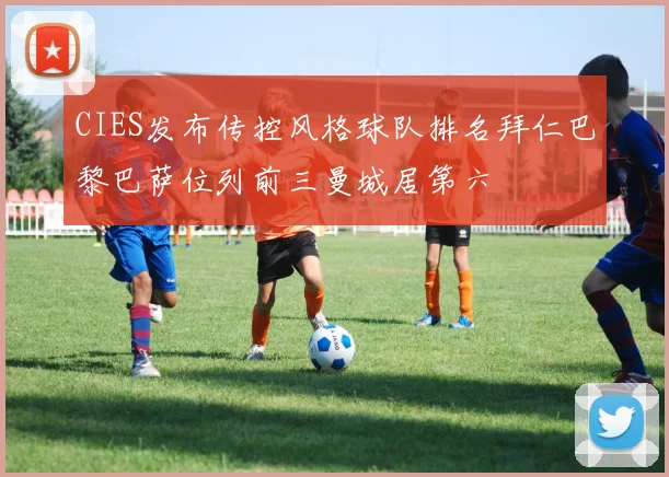 CIES发布传控风格球队排名拜仁巴黎巴萨位列前三曼城居第六