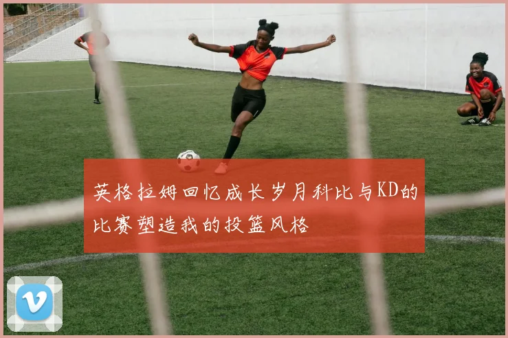 英格拉姆回忆成长岁月科比与KD的比赛塑造我的投篮风格