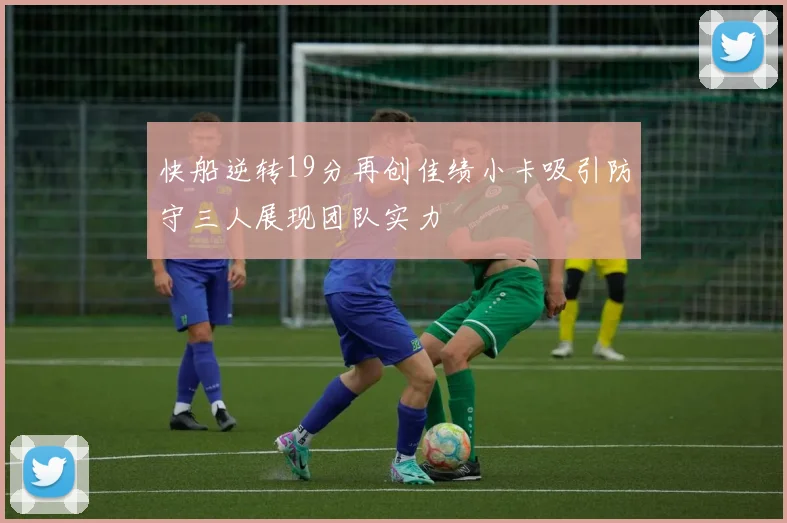 快船逆转19分再创佳绩小卡吸引防守三人展现团队实力