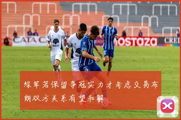 绿军若保留争冠实力才考虑交易布朗双方关系有望和解