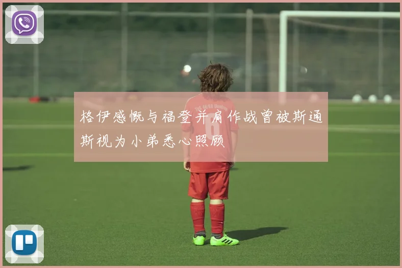 格伊感慨与福登并肩作战曾被斯通斯视为小弟悉心照顾