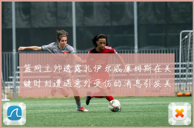 篮网主帅透露扎伊尔威廉姆斯在关键时刻遭遇意外受伤的消息引发关注