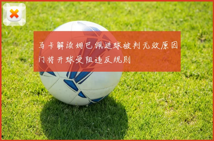 马卡解读姆巴佩进球被判无效原因门将开球受阻违反规则