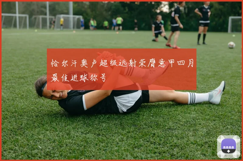 恰尔汗奥卢超级远射荣膺意甲四月最佳进球称号