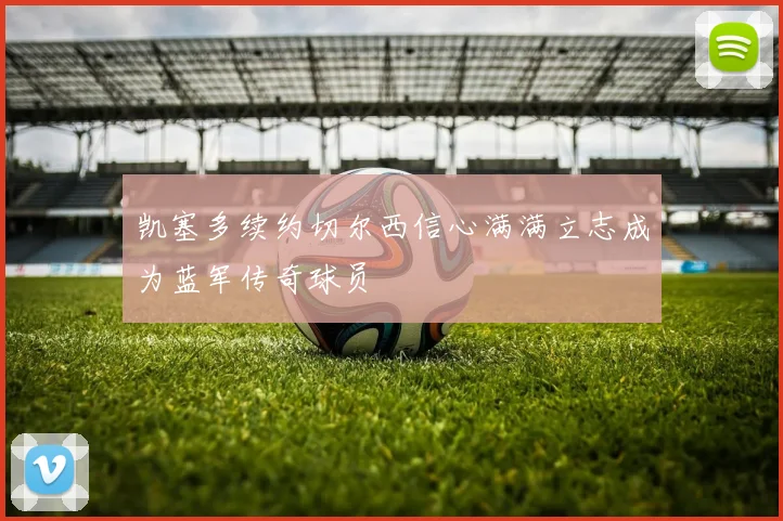 凯塞多续约切尔西信心满满立志成为蓝军传奇球员