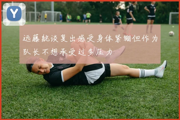远藤航谈复出感受身体紧绷但作为队长不想承受过多压力