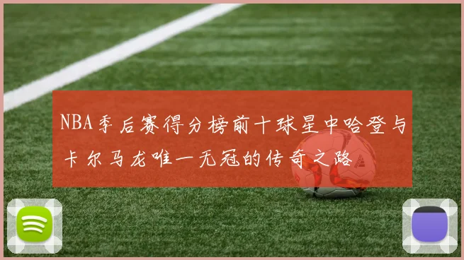 NBA季后赛得分榜前十球星中哈登与卡尔马龙唯一无冠的传奇之路