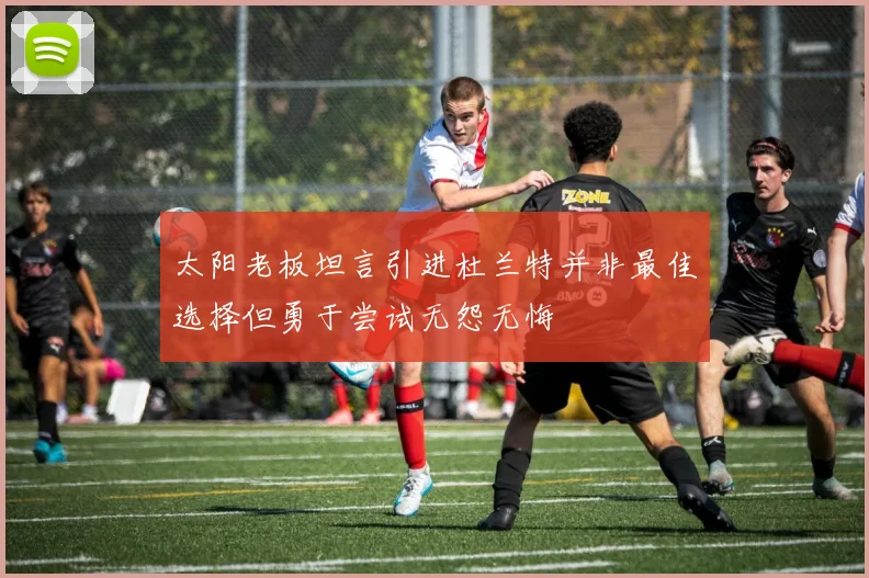 太阳老板坦言引进杜兰特并非最佳选择但勇于尝试无怨无悔