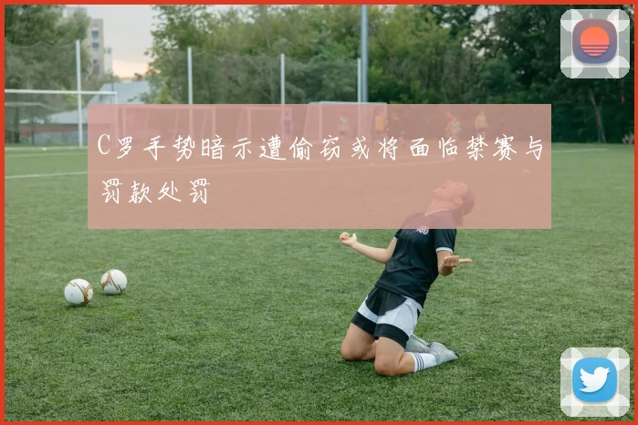 C罗手势暗示遭偷窃或将面临禁赛与罚款处罚