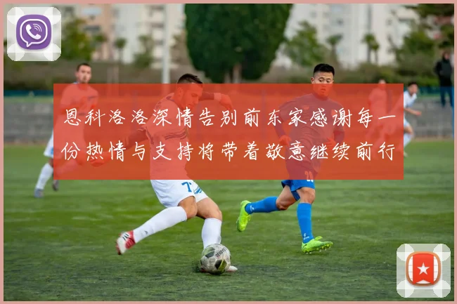 恩科洛洛深情告别前东家感谢每一份热情与支持将带着敬意继续前行