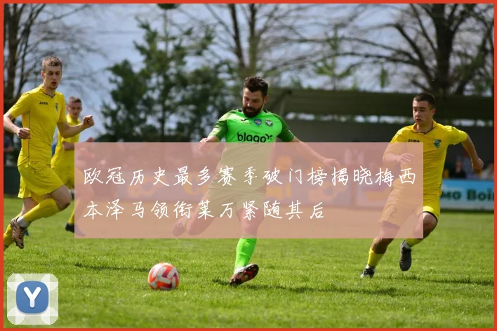 欧冠历史最多赛季破门榜揭晓梅西本泽马领衔莱万紧随其后