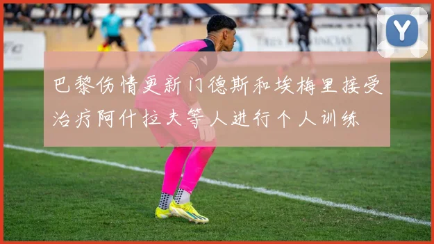 巴黎伤情更新门德斯和埃梅里接受治疗阿什拉夫等人进行个人训练
